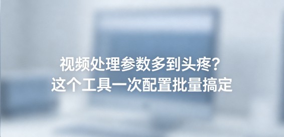 视频处理参数多到头疼？这个工具一次配置批量搞定