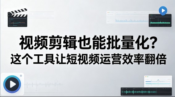 视频剪辑也能批量化？这个工具让短视频运营效率翻倍